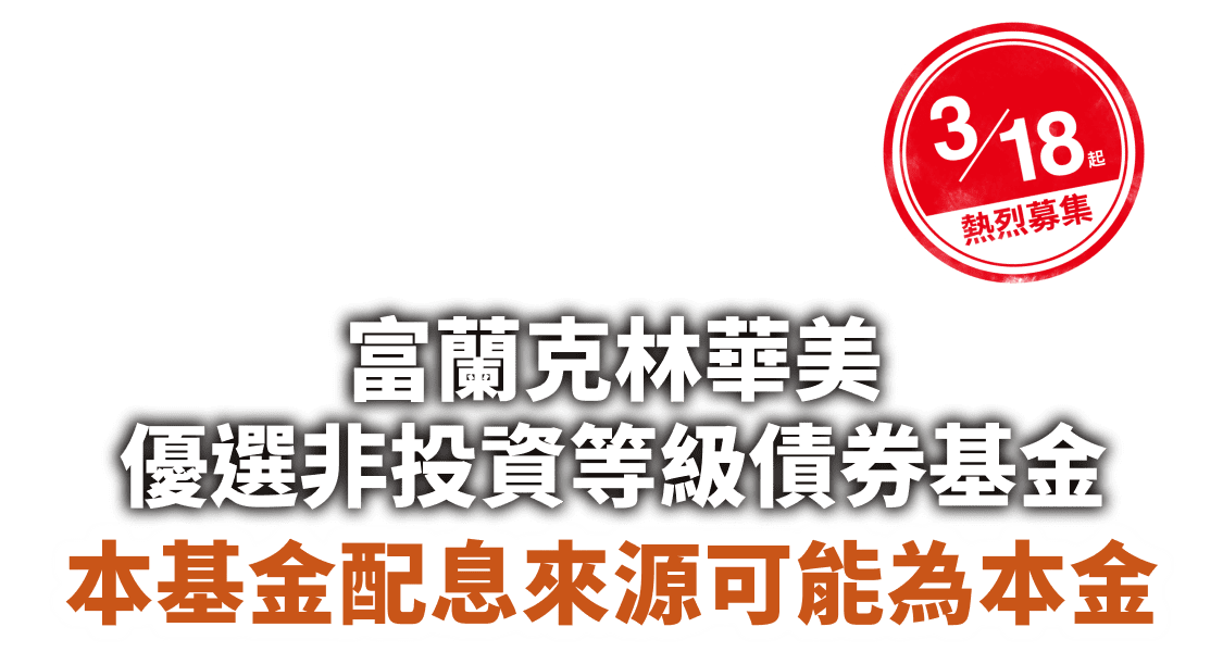 3/18起 熱烈募集 富蘭克林華美優選非投資等級債券基金 本基金配息來源可能為本金